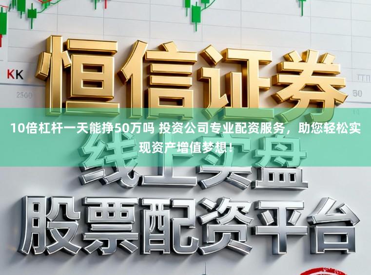 10倍杠杆一天能挣50万吗 投资公司专业配资服务，助您轻松实现资产增值梦想！