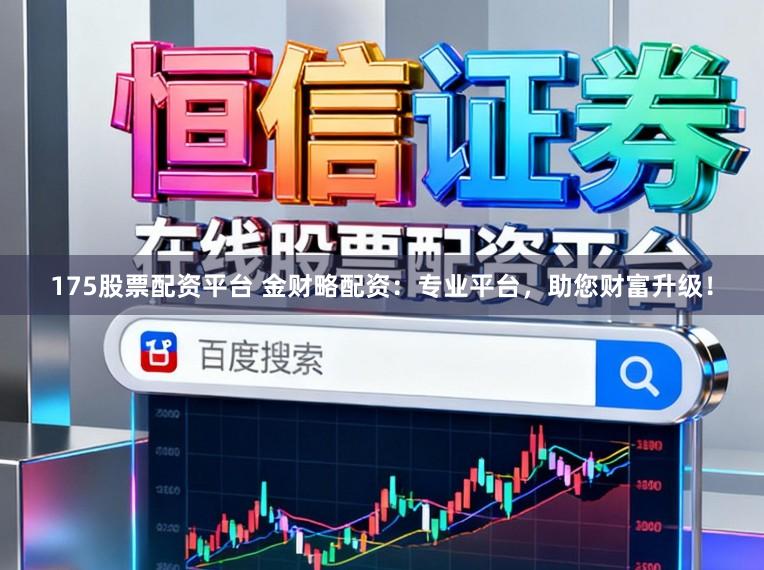 175股票配资平台 金财略配资：专业平台，助您财富升级！