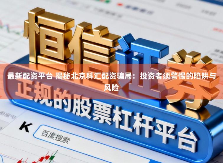 最新配资平台 揭秘北京科汇配资骗局：投资者须警惕的陷阱与风险