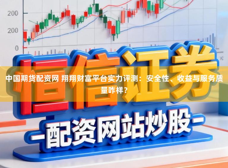 中国期货配资网 翔翔财富平台实力评测：安全性、收益与服务质量咋样？