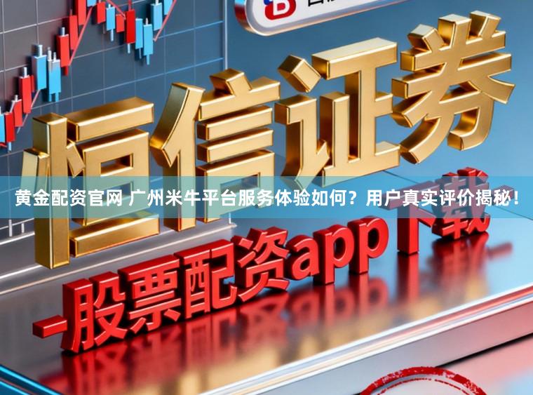 黄金配资官网 广州米牛平台服务体验如何？用户真实评价揭秘！