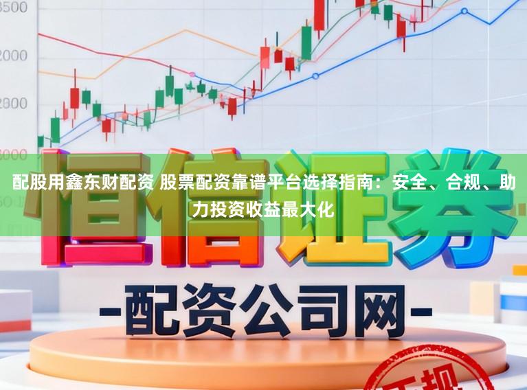 配股用鑫东财配资 股票配资靠谱平台选择指南：安全、合规、助力投资收益最大化