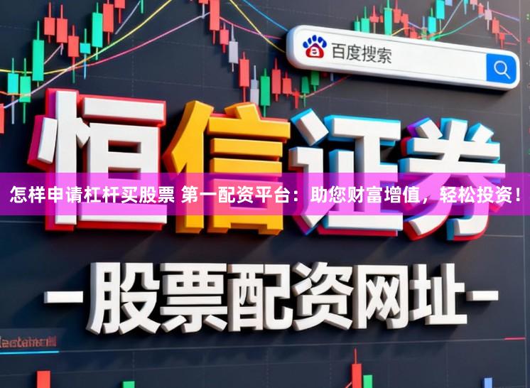 怎样申请杠杆买股票 第一配资平台：助您财富增值，轻松投资！