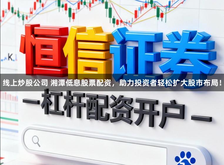 线上炒股公司 湘潭低息股票配资，助力投资者轻松扩大股市布局！