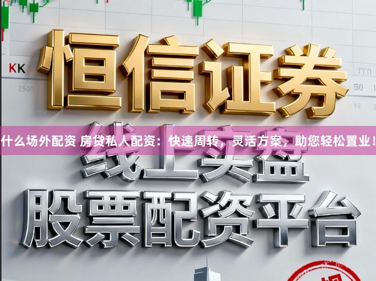 什么场外配资 房贷私人配资：快速周转，灵活方案，助您轻松置业！