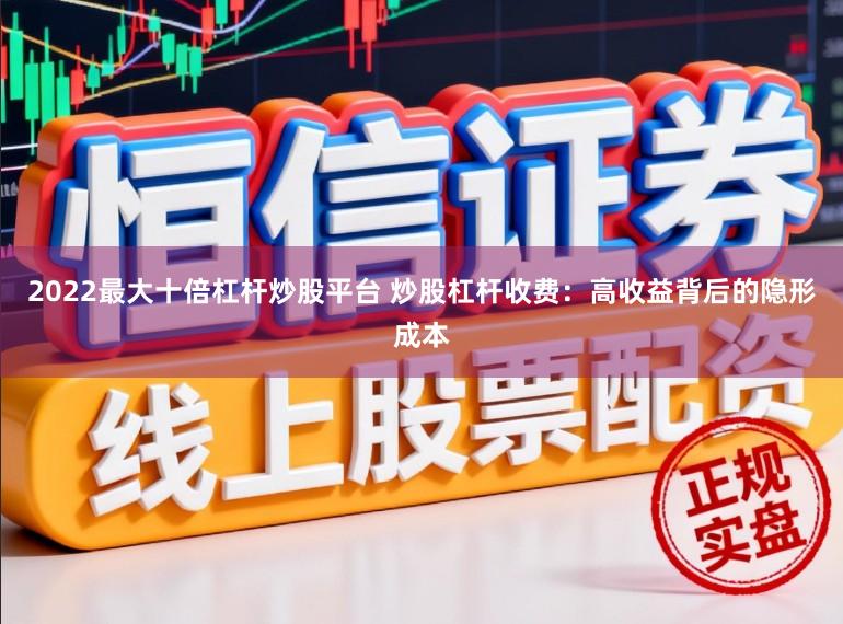 2022最大十倍杠杆炒股平台 炒股杠杆收费：高收益背后的隐形成本