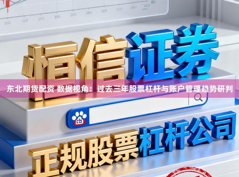东北期货配资 数据视角：过去三年股票杠杆与账户管理趋势研判