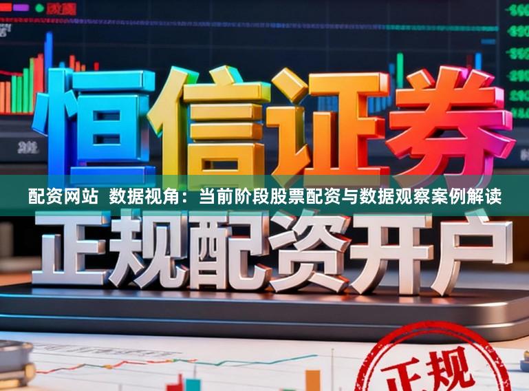 配资网站  数据视角：当前阶段股票配资与数据观察案例解读