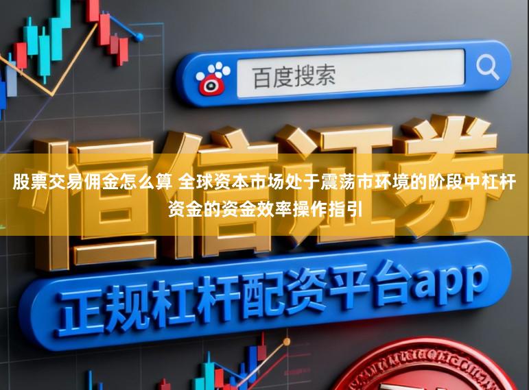 股票交易佣金怎么算 全球资本市场处于震荡市环境的阶段中杠杆资金的资金效率操作指引