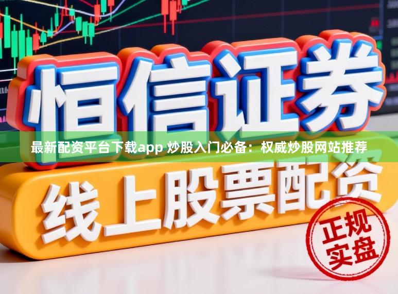 最新配资平台下载app 炒股入门必备：权威炒股网站推荐