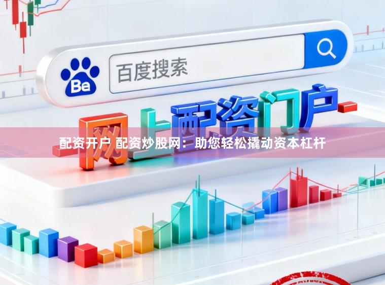 配资开户 配资炒股网：助您轻松撬动资本杠杆