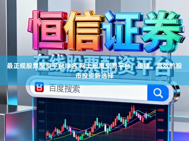 最正规股票配资平台排名 网上股票交易平台：便捷、高效的股市投资新选择