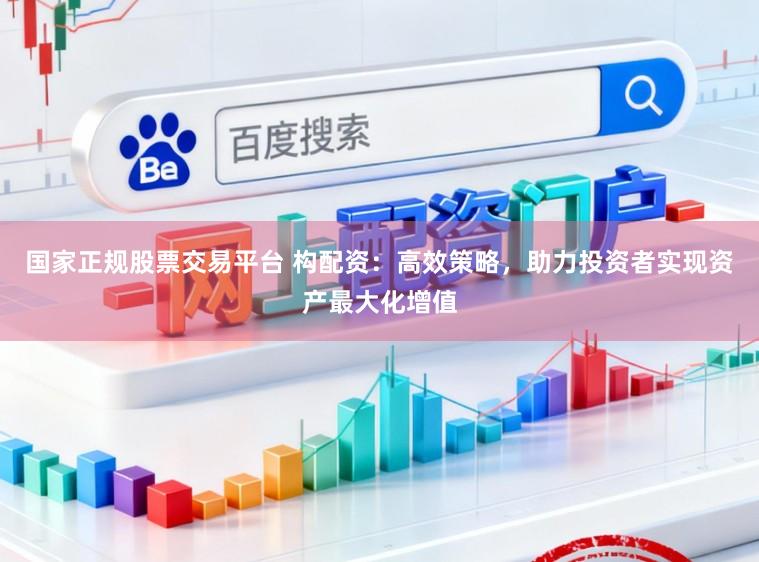 国家正规股票交易平台 构配资：高效策略，助力投资者实现资产最大化增值