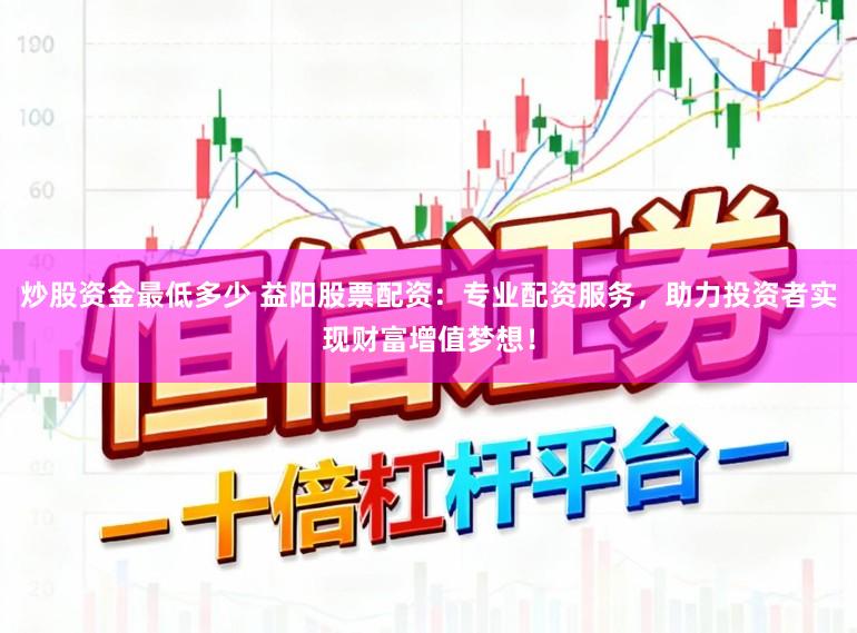 炒股资金最低多少 益阳股票配资：专业配资服务，助力投资者实现财富增值梦想！
