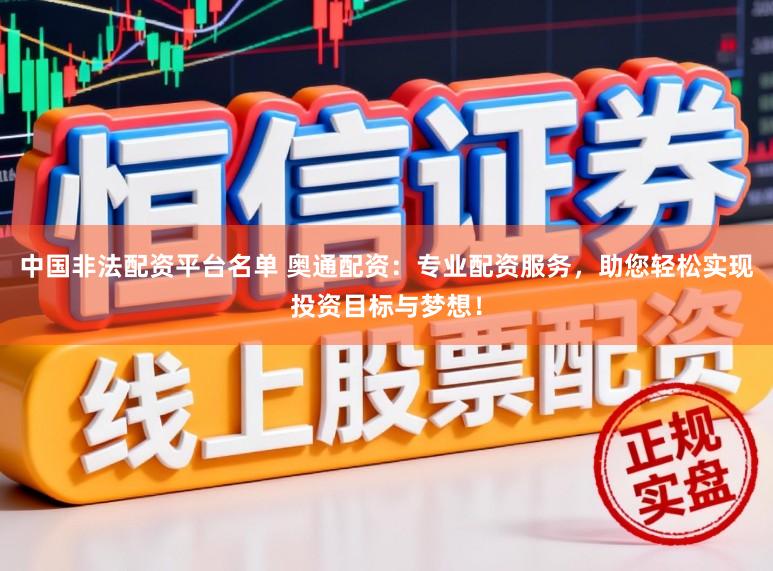 中国非法配资平台名单 奥通配资：专业配资服务，助您轻松实现投资目标与梦想！