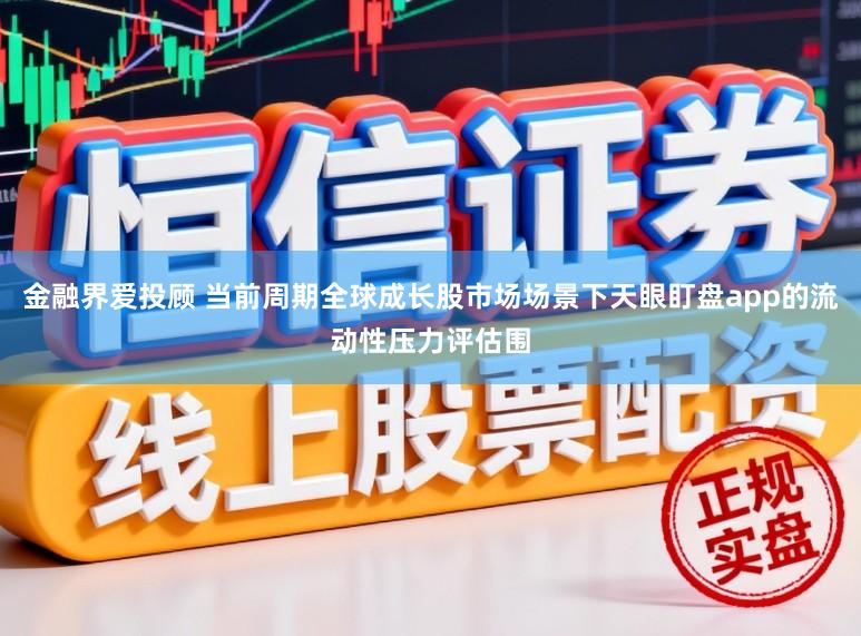 金融界爱投顾 当前周期全球成长股市场场景下天眼盯盘app的流动性压力评估围