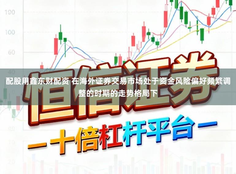 配股用鑫东财配资 在海外证券交易市场处于资金风险偏好频繁调整的时期的走势格局下
