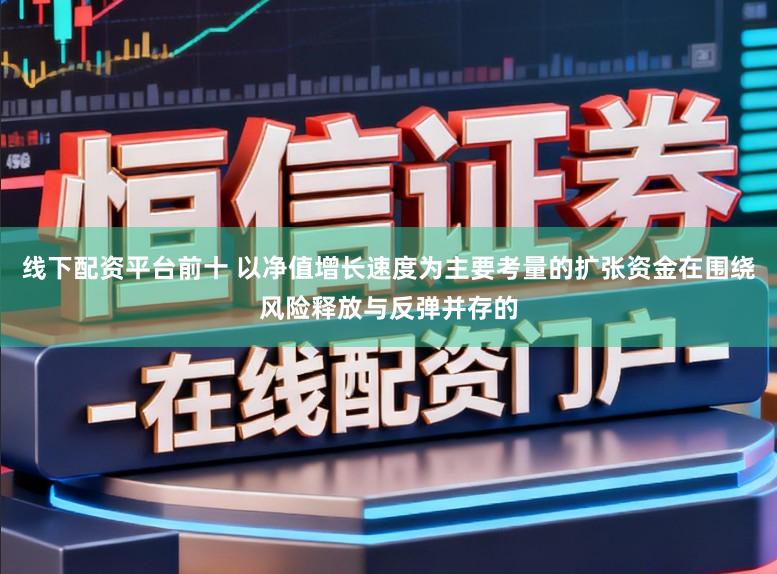 线下配资平台前十 以净值增长速度为主要考量的扩张资金在围绕风险释放与反弹并存的