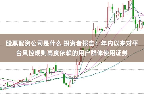 股票配资公司是什么 投资者报告：年内以来对平台风控规则高度依赖的用户群体使用证券