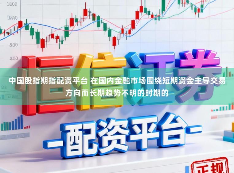 中国股指期指配资平台 在国内金融市场围绕短期资金主导交易方向而长期趋势不明的时期的