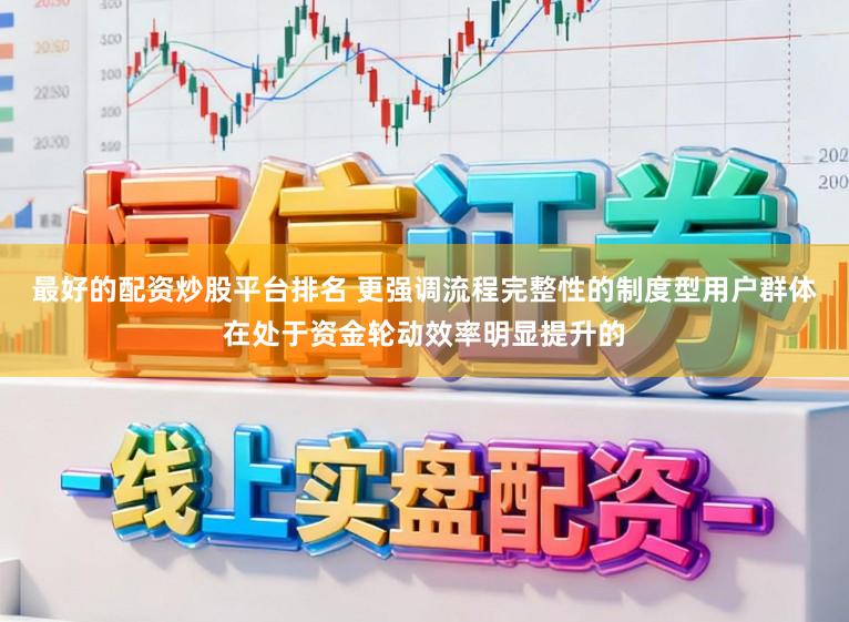 最好的配资炒股平台排名 更强调流程完整性的制度型用户群体在处于资金轮动效率明显提升的