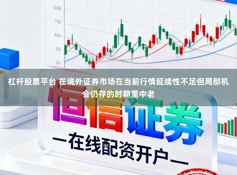 杠杆股票平台 在境外证券市场在当前行情延续性不足但局部机会仍存的时期里中老
