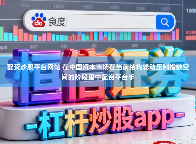 配资炒股平台网站 在中国资本市场在当前结构轮动压制指数空间的阶段里中配资平台手