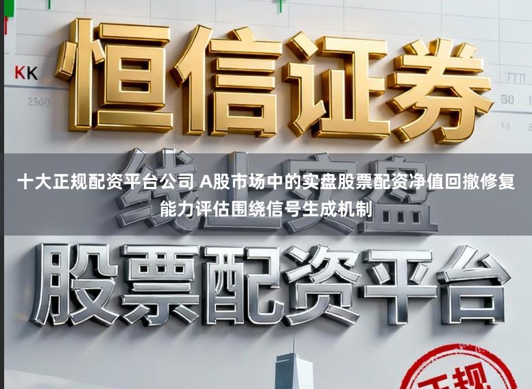 十大正规配资平台公司 A股市场中的实盘股票配资净值回撤修复能力评估围绕信号生成机制