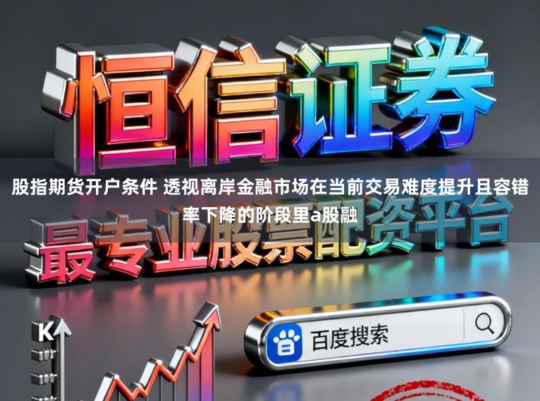 股指期货开户条件 透视离岸金融市场在当前交易难度提升且容错率下降的阶段里a股融