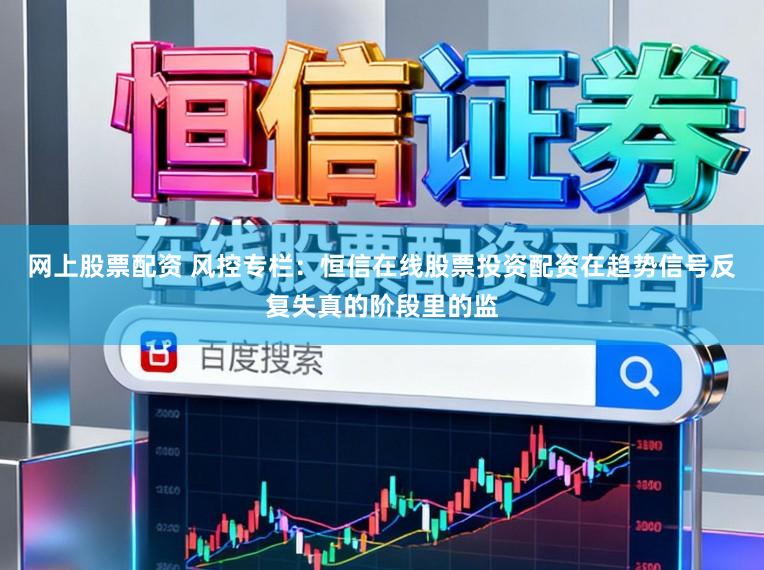 网上股票配资 风控专栏:恒信在线股票投资配资在趋势信号反复失真的阶段里的监