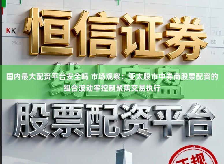国内最大配资平台安全吗 市场观察：亚太股市中券商股票配资的组合波动率控制聚焦交易执行