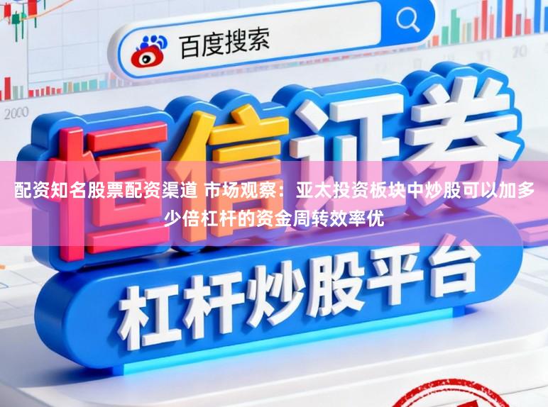 配资知名股票配资渠道 市场观察：亚太投资板块中炒股可以加多少倍杠杆的资金周转效率优