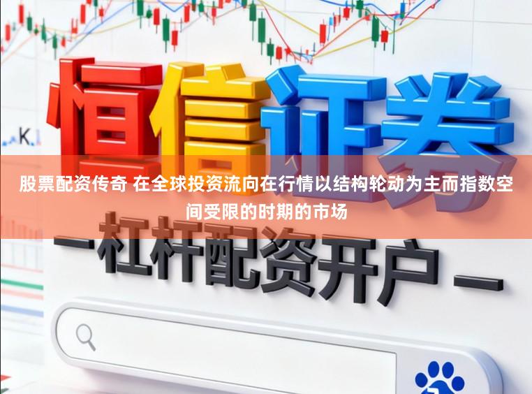股票配资传奇 在全球投资流向在行情以结构轮动为主而指数空间受限的时期的市场