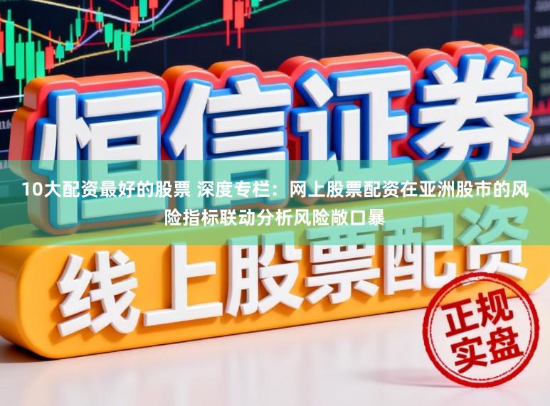 10大配资最好的股票 深度专栏：网上股票配资在亚洲股市的风险指标联动分析风险敞口暴