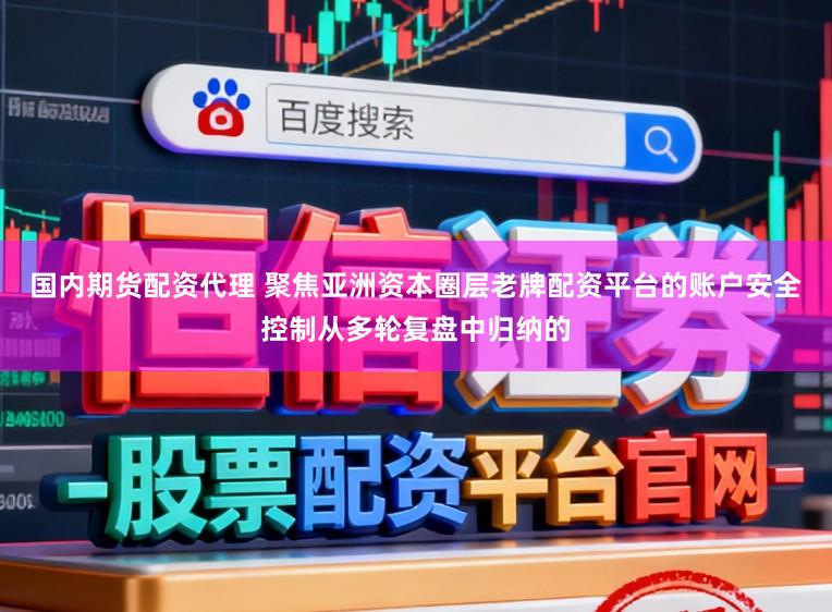 国内期货配资代理 聚焦亚洲资本圈层老牌配资平台的账户安全控制从多轮复盘中归纳的