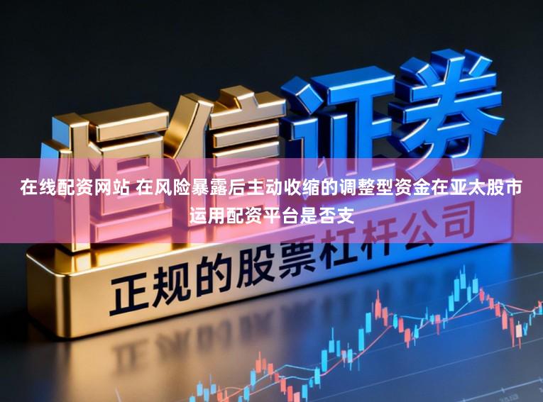 在线配资网站 在风险暴露后主动收缩的调整型资金在亚太股市运用配资平台是否支