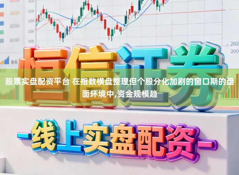 股票实盘配资平台 在指数横盘整理但个股分化加剧的窗口期的盘面环境中,资金规模趋