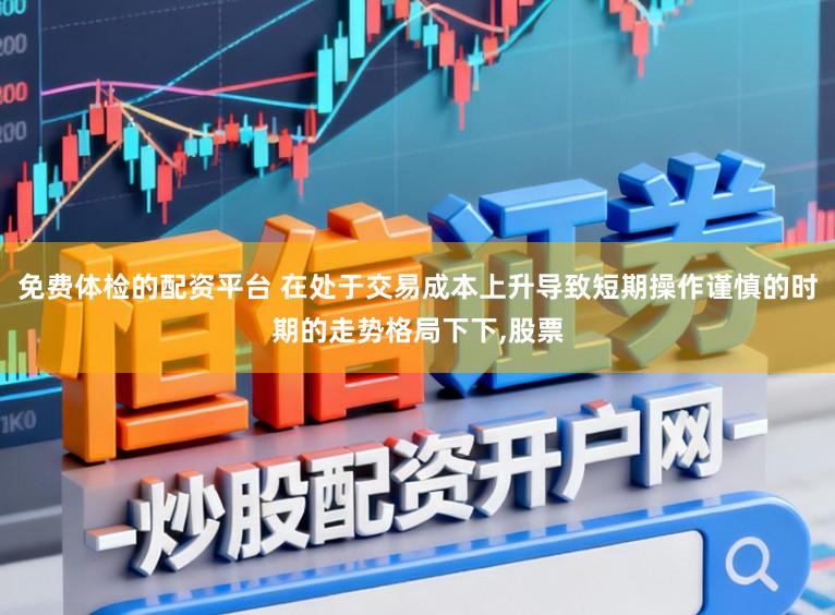 免费体检的配资平台 在处于交易成本上升导致短期操作谨慎的时期的走势格局下下,股票