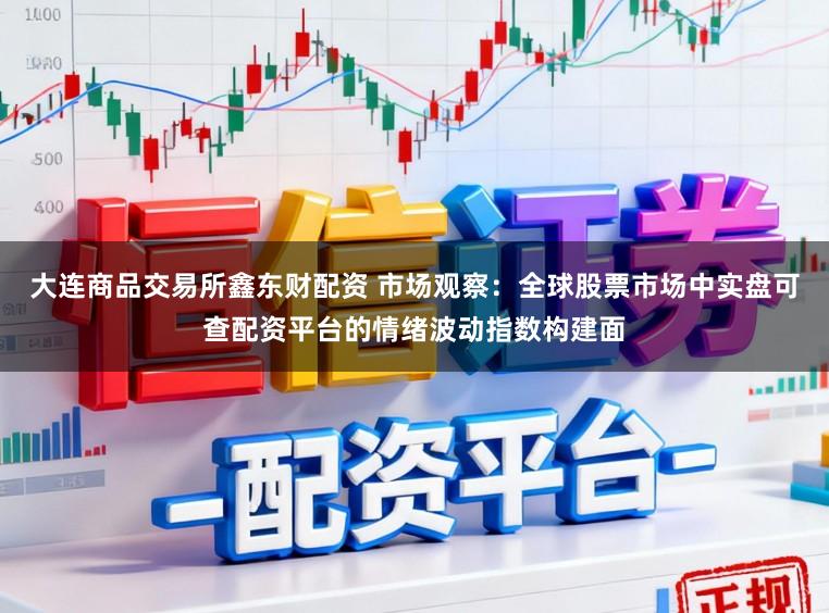 大连商品交易所鑫东财配资 市场观察：全球股票市场中实盘可查配资平台的情绪波动指数构建面