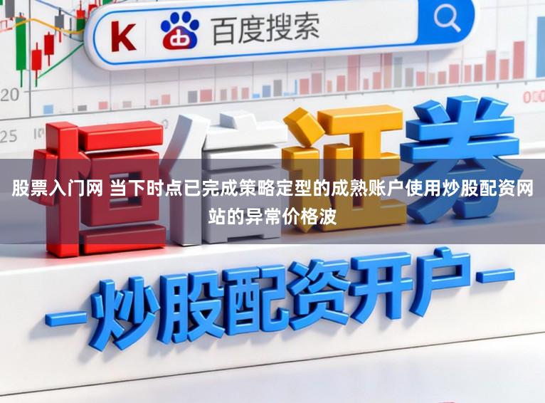 股票入门网 当下时点已完成策略定型的成熟账户使用炒股配资网站的异常价格波
