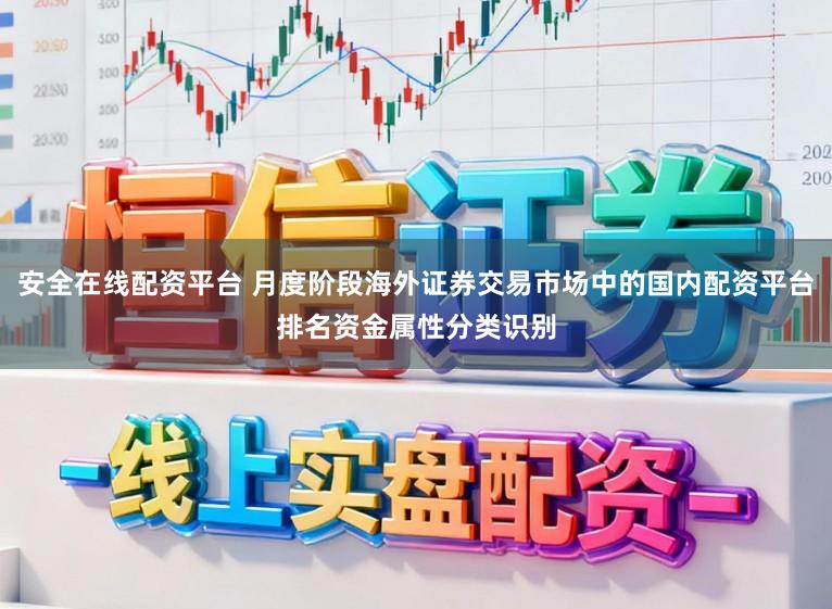 安全在线配资平台 月度阶段海外证券交易市场中的国内配资平台排名资金属性分类识别