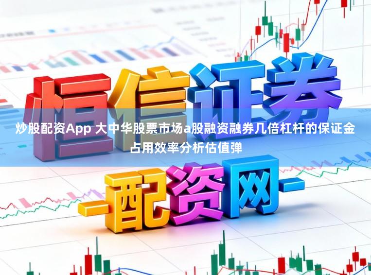 炒股配资App 大中华股票市场a股融资融券几倍杠杆的保证金占用效率分析估值弹