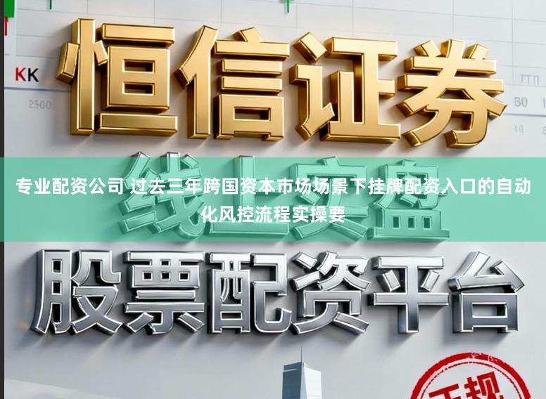 专业配资公司 过去三年跨国资本市场场景下挂牌配资入口的自动化风控流程实操要