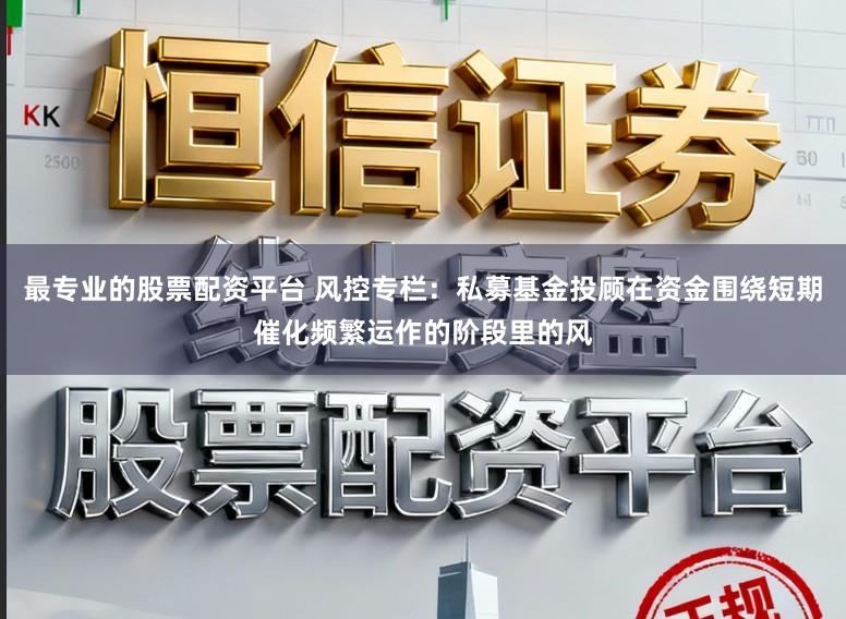 最专业的股票配资平台 风控专栏：私募基金投顾在资金围绕短期催化频繁运作的阶段里的风