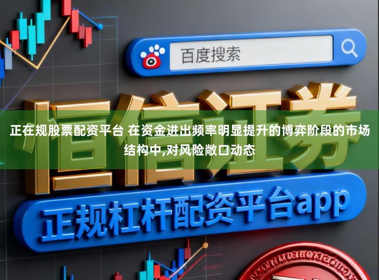 正在规股票配资平台 在资金进出频率明显提升的博弈阶段的市场结构中，对风险敞口动态