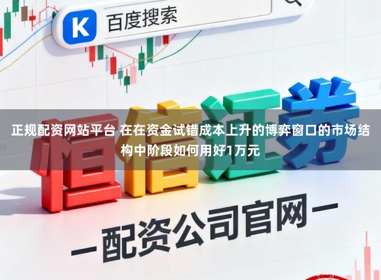 正规配资网站平台 在在资金试错成本上升的博弈窗口的市场结构中阶段如何用好1万元