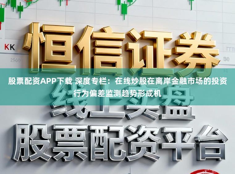 股票配资APP下载 深度专栏：在线炒股在离岸金融市场的投资行为偏差监测趋势形成机