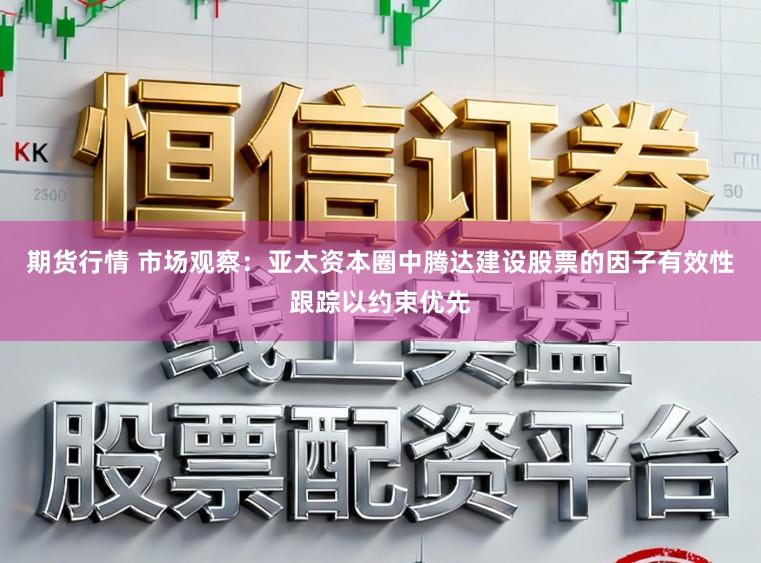 期货行情 市场观察：亚太资本圈中腾达建设股票的因子有效性跟踪以约束优先