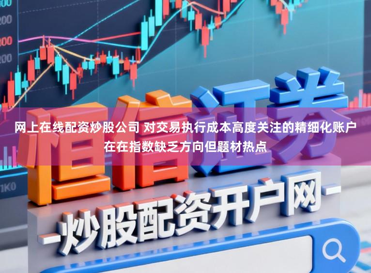 网上在线配资炒股公司 对交易执行成本高度关注的精细化账户在在指数缺乏方向但题材热点