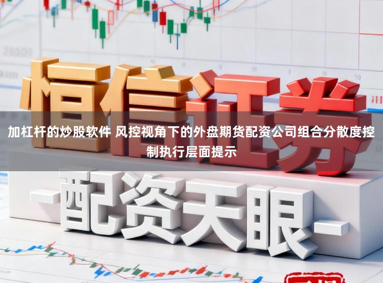 加杠杆的炒股软件 风控视角下的外盘期货配资公司组合分散度控制执行层面提示